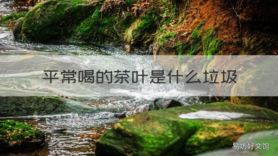 平常喝的茶叶是什么垃圾 喝过茶叶是什么垃圾