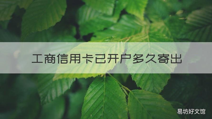 工商信用卡已开户多久寄出 工行申请的信用卡要多久寄到