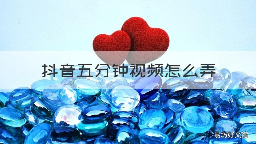 抖音五分鐘視頻怎么弄 抖音怎么發(fā)5分鐘的視頻教程