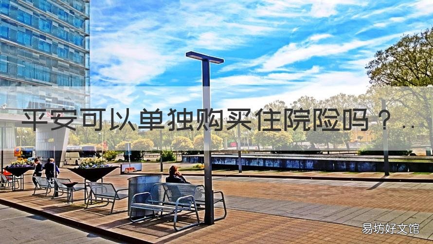平安可以单独购买住院险吗 平安保险可以单独买医疗保险