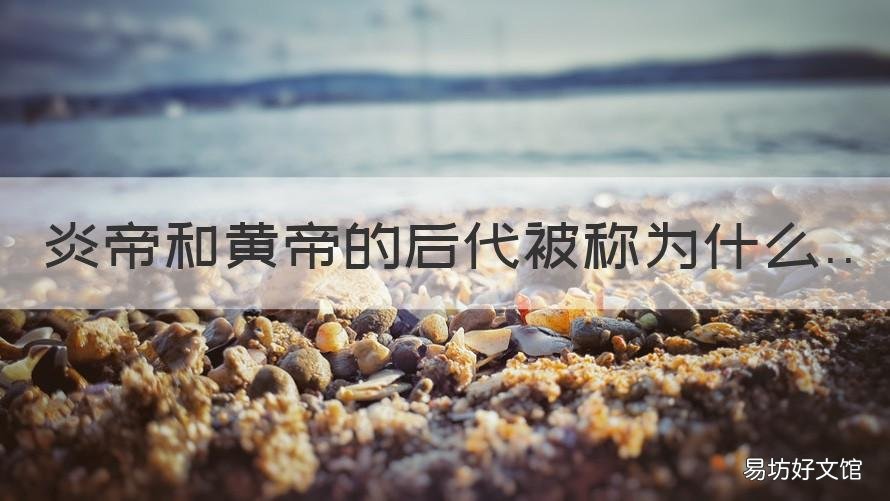 炎帝和黄帝的后代被称为什么 炎帝和黄帝的后代被称为什么之一