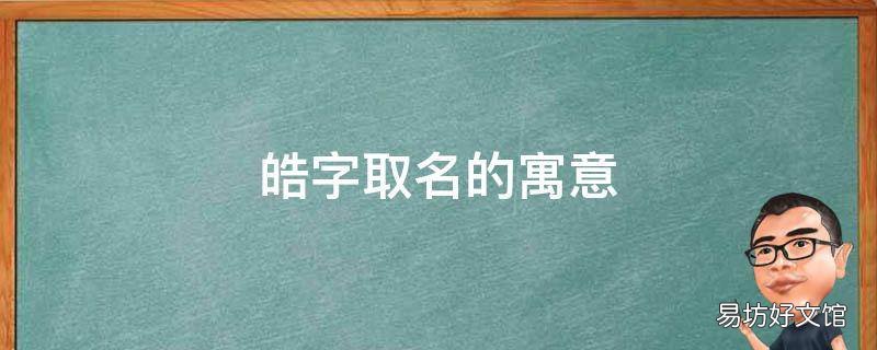 皓字取名的寓意 皓字取名寓意及含义男孩
