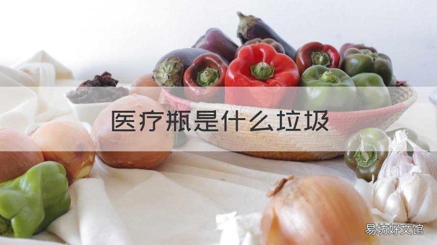 医疗瓶是什么垃圾 医疗玻璃瓶是什么垃圾