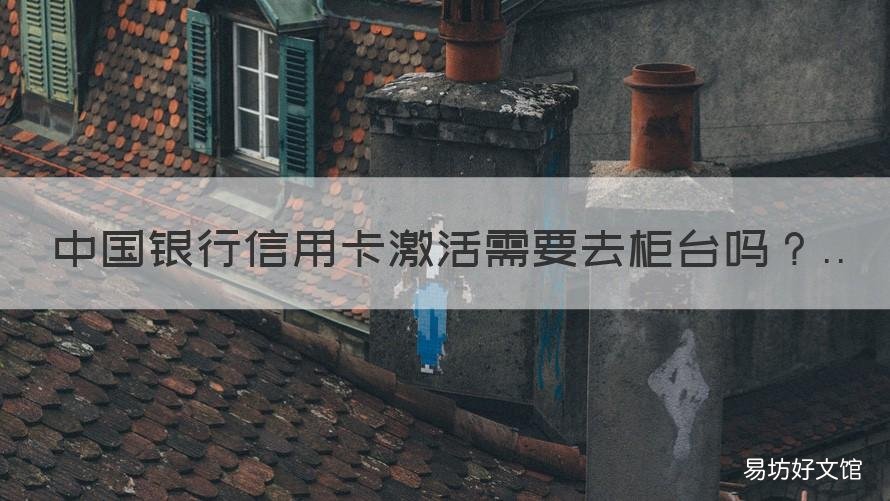 中国银行信用卡激活需要去柜台吗 中国银行激活银行卡一定要去柜台吗