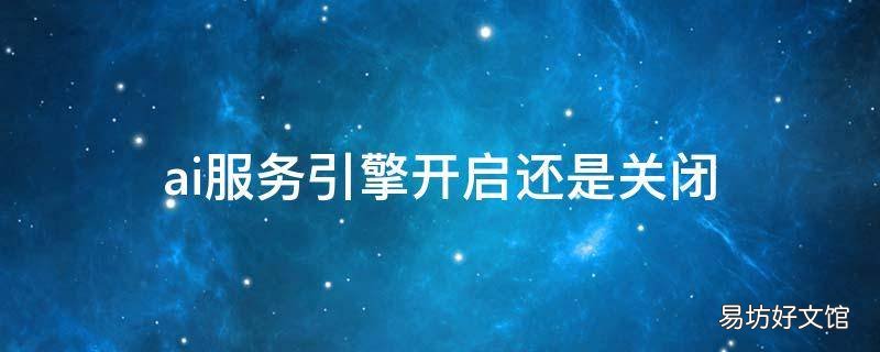 ai服务引擎开启还是关闭 ai服务引擎开启还是关闭好