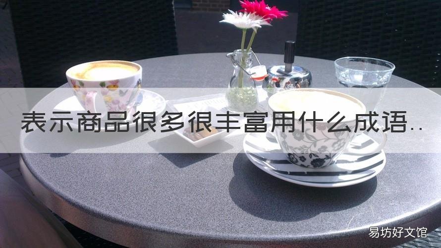 表示商品很多很丰富用什么成语 形容商品丰富的成语有哪些