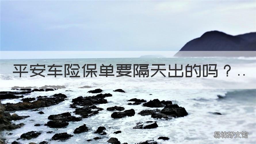 平安车险保单要隔天出的吗 平安车险保单延期一个月