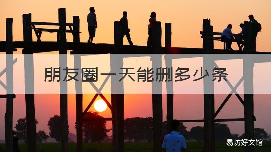 朋友圈一天能删多少条 朋友圈一天能删多少条评论