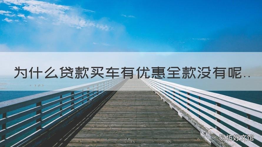 为什么贷款买车有优惠全款没有呢 全款买车没有贷款优惠力度大吗