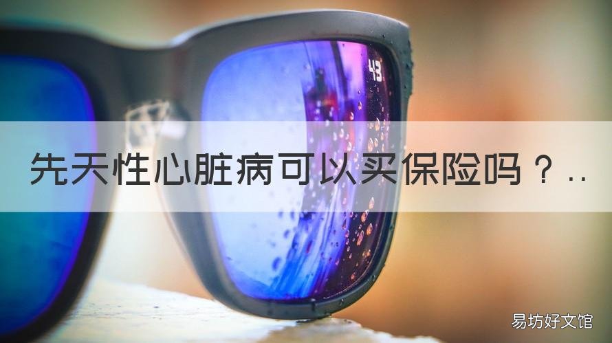 先天性心脏病可以买保险吗 有先天性心脏病可以买保险吗