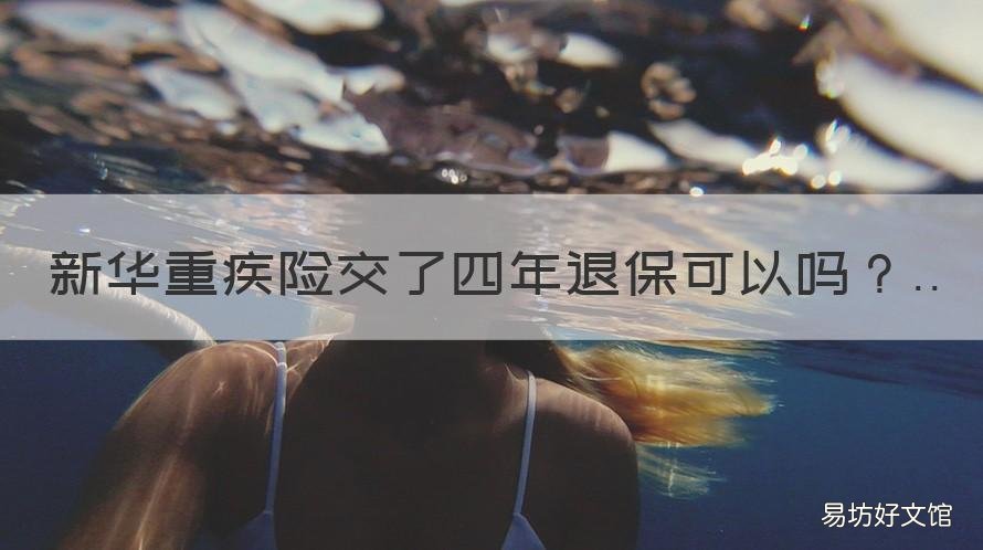 新华重疾险交了四年退保可以吗 新华保险多倍重疾险可以退保吗