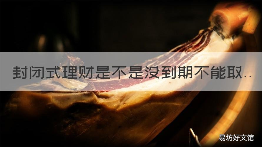 封闭式理财是不是没到期不能取 封闭理财没到期怎么能赎回来