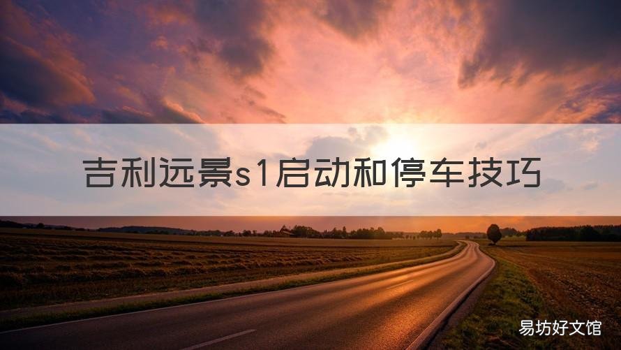 吉利远景s1启动和停车技巧 吉利远景s1启动和停车技巧视频