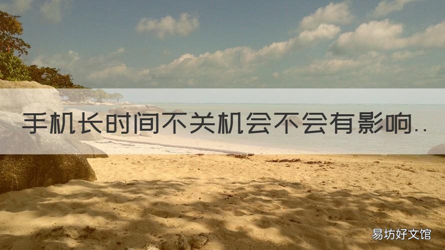 手机长时间不关机会不会有影响 手机长时间不用会关机吗