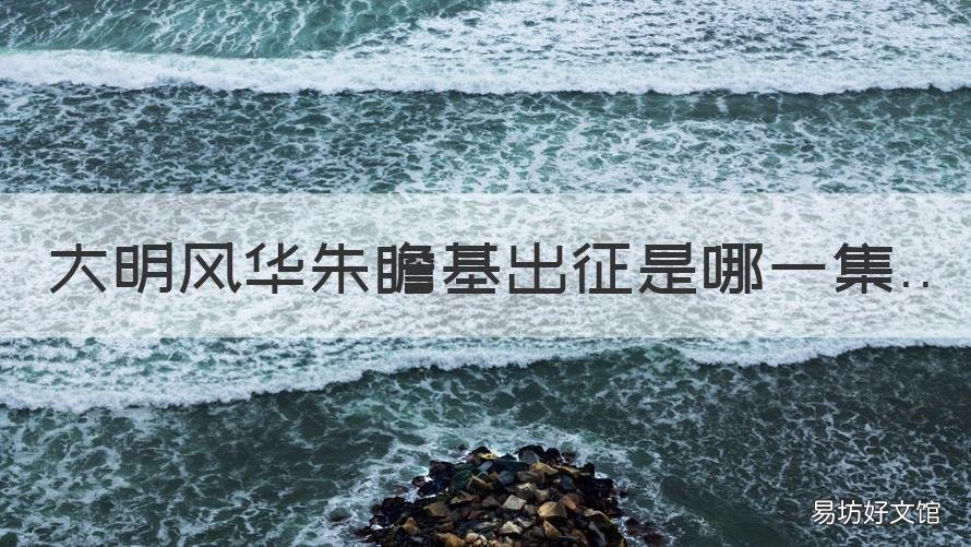 大明风华朱瞻基出征是哪一集 大明风华哪一集朱瞻基御驾亲征