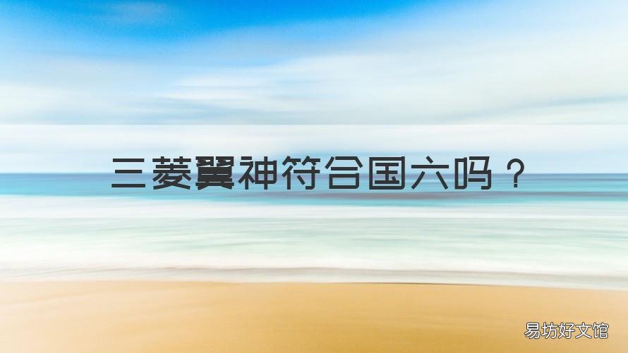 三菱翼神符合国六吗 国六国三是什么意思