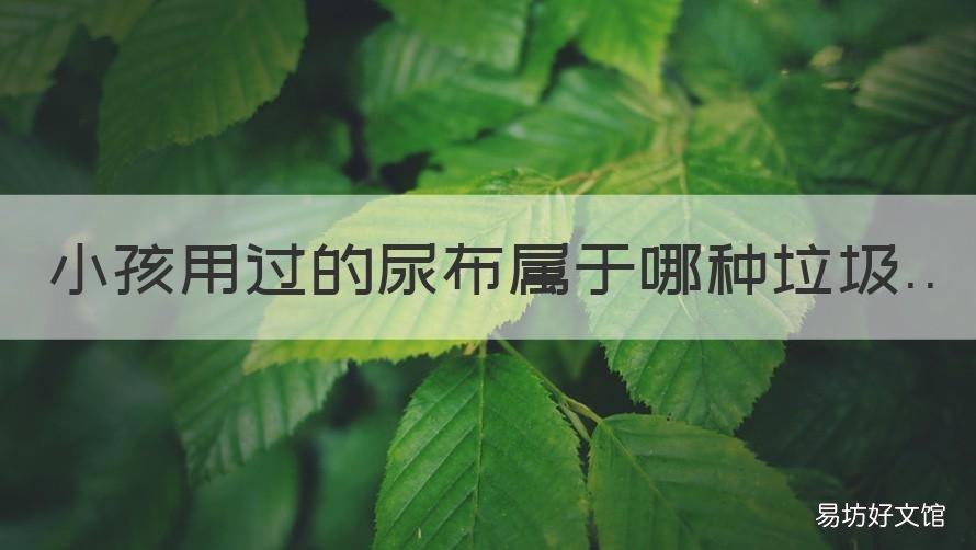 小孩用过的尿布属于哪种垃圾 尿布是什么垃圾分类
