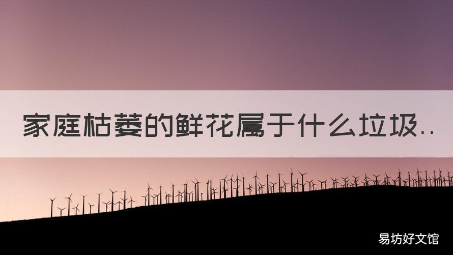 家庭枯萎的鲜花属于什么垃圾 家里枯萎的鲜花是什么垃圾