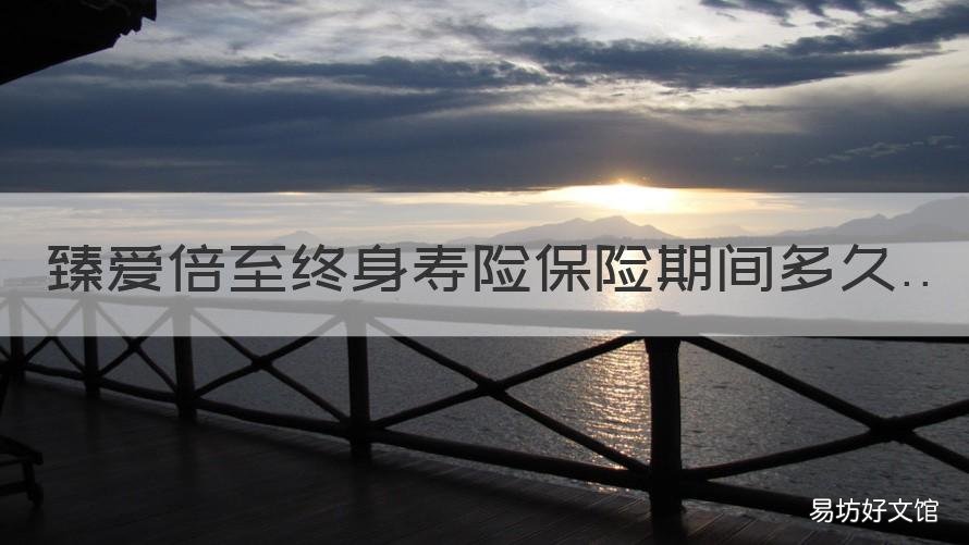 臻愛倍至終身壽險保險期間多久 陽光臻愛倍致終身壽險是什么保險