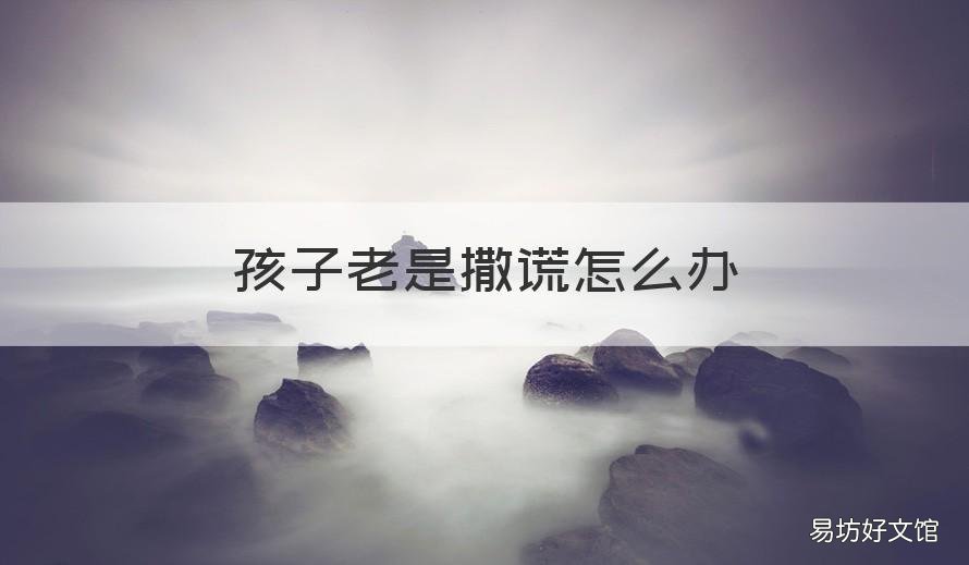 孩子老是撒谎怎么办 小孩总是撒谎怎么办?