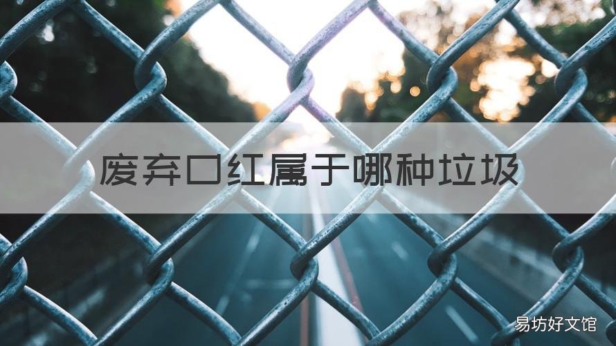 废弃口红属于哪种垃圾 口红属于哪种垃圾分类
