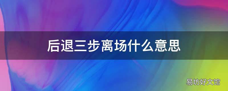 后退三步离场什么意思 后退几步是认真的吗