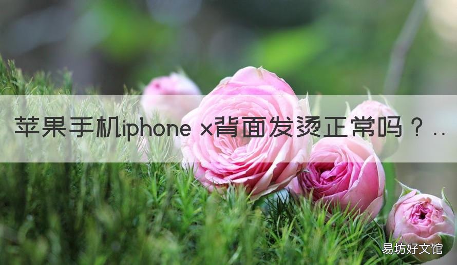 苹果手机iphone x背面发烫正常吗 iPhone X手机发烫是什么原因