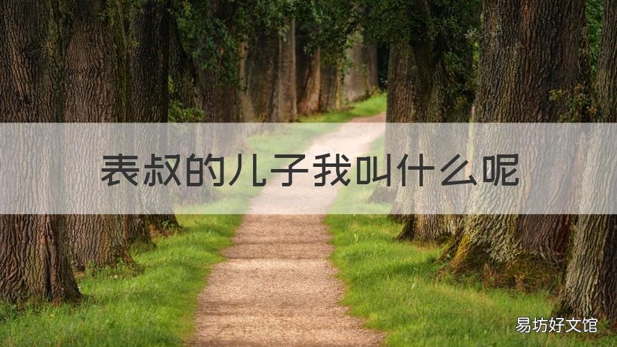 表叔的儿子我叫什么呢 表叔的儿子叫我叫什么