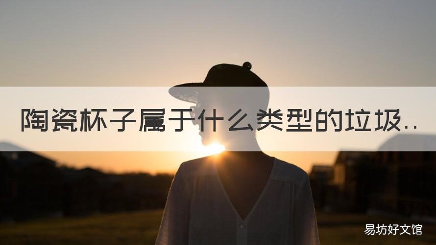 陶瓷杯子属于什么类型的垃圾 茶杯属于什么垃圾类型