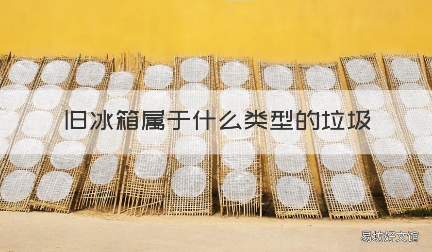 旧冰箱属于什么类型的垃圾 旧冰箱属于电子类垃圾吗