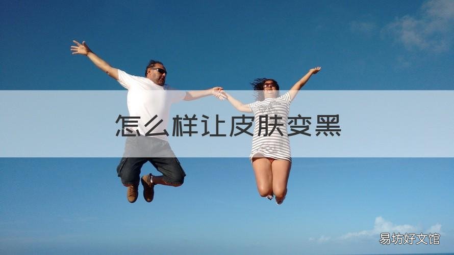 怎么样让皮肤变黑 怎么样让皮肤变黑色