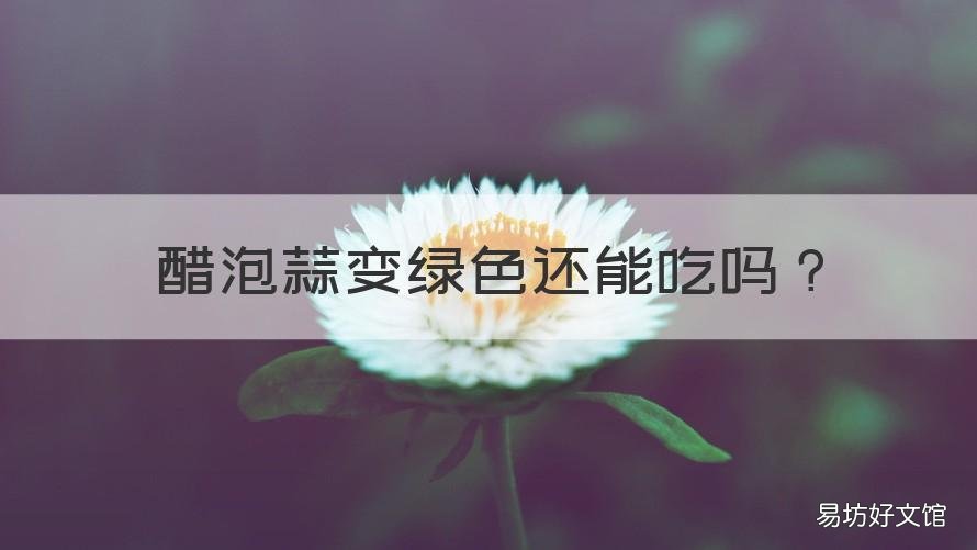醋泡蒜变绿色还能吃吗 醋泡蒜变绿色还能吃吗为什么