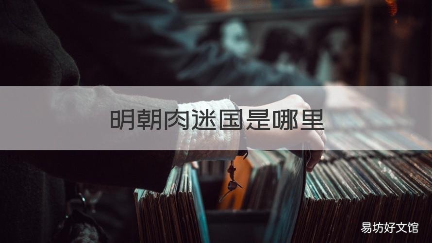 明朝肉迷國是哪里 明朝時期肉迷國地圖