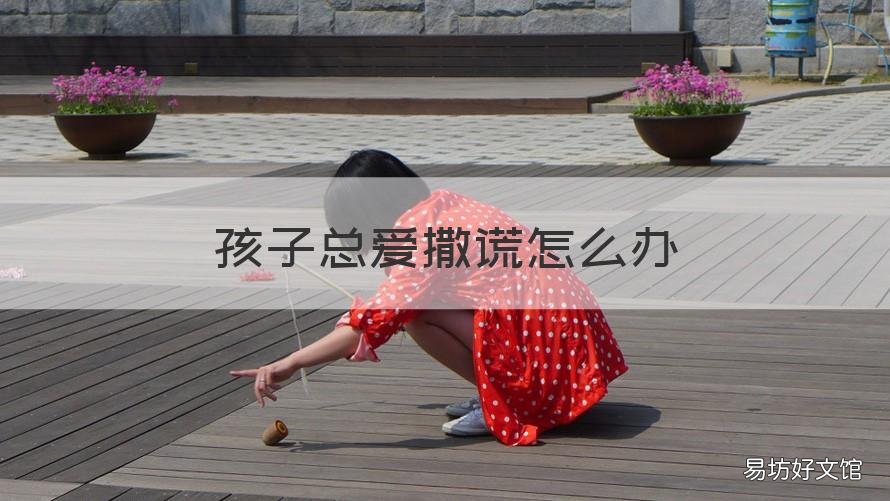 孩子总爱撒谎怎么办 孩子爱撒谎怎么办教师心得