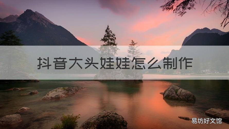抖音大头娃娃怎么制作 抖音大头娃娃怎么弄