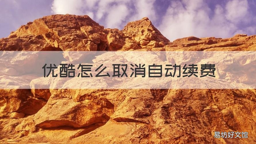 优酷怎么取消自动续费 优酷怎么取消自动续费2022