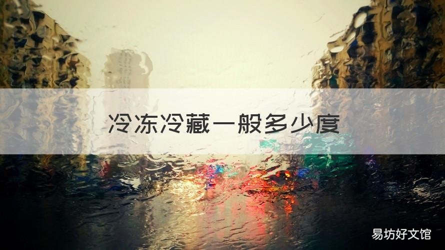 冷冻冷藏一般多少度 冷冻冷藏一般多少度合适
