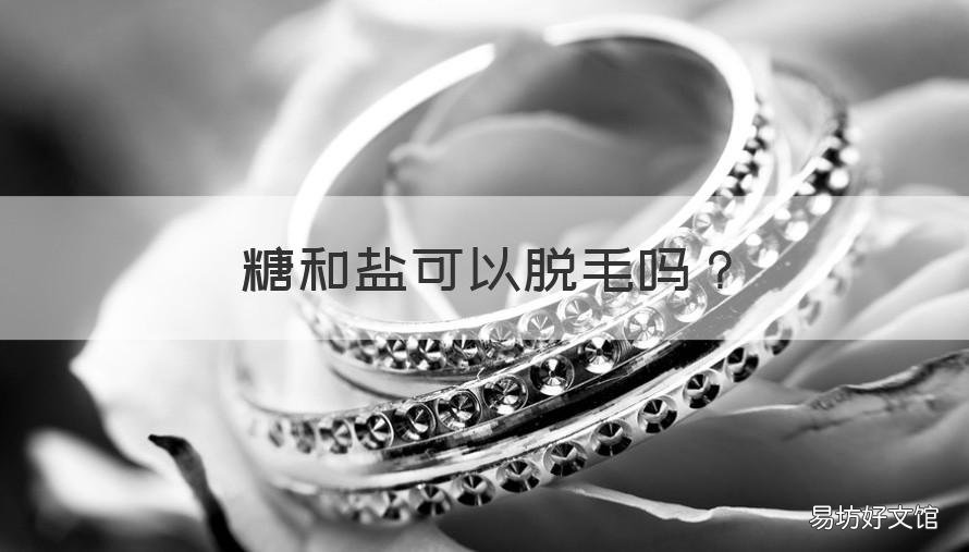糖和盐可以脱毛吗 糖和盐可以脱毛吗女生