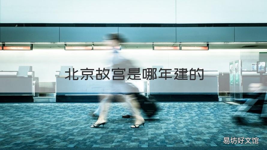 北京故宫是哪年建的 北京故宫是谁建的建了多少年了