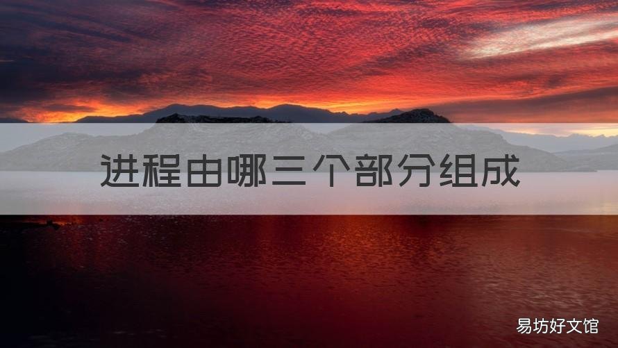 进程由哪三个部分组成 进程有哪三个部分组成