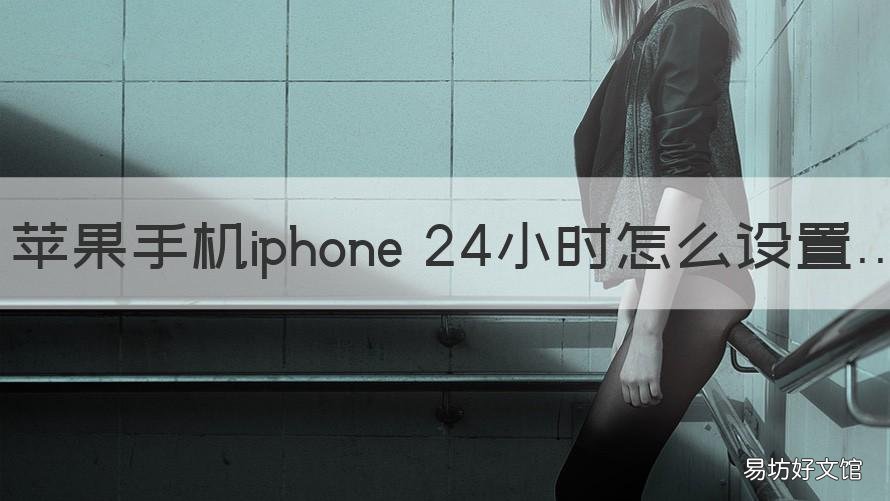 苹果手机iphone 24小时怎么设置 苹果手机怎么24小时怎么设置