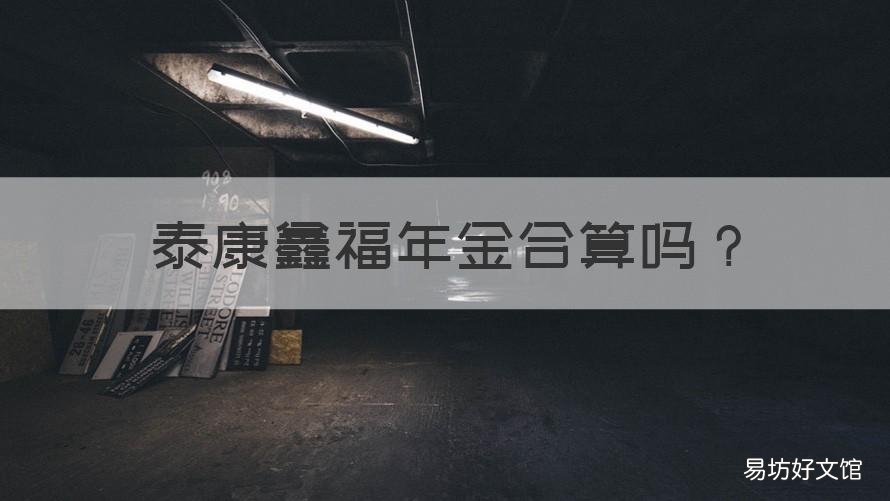 泰康鑫福年金合算吗 泰康鑫福年金值得买吗