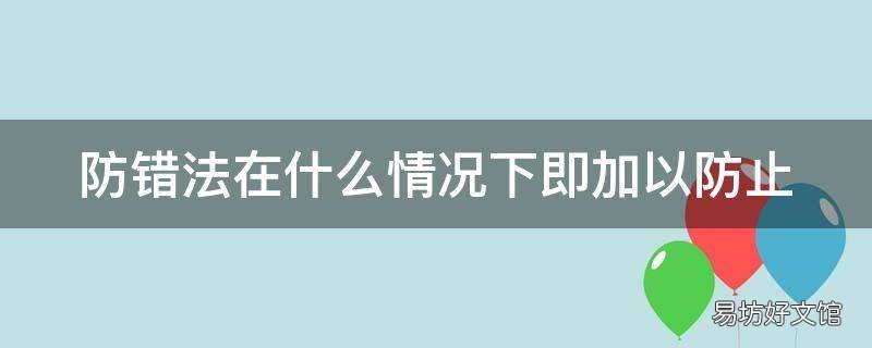 防错法在什么情况下即加以防止 防错法在即加以防止是一种
