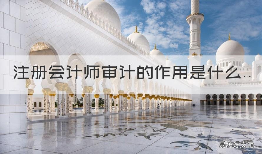 注册会计师审计的作用是什么 注册会计师审计报告的主要作用是什么