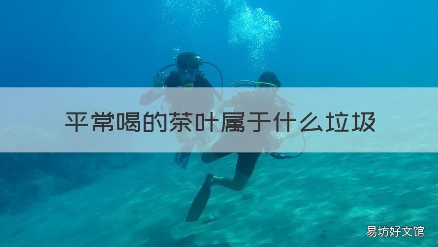 平常喝的茶叶属于什么垃圾 平常喝的茶叶属于什么垃圾分类