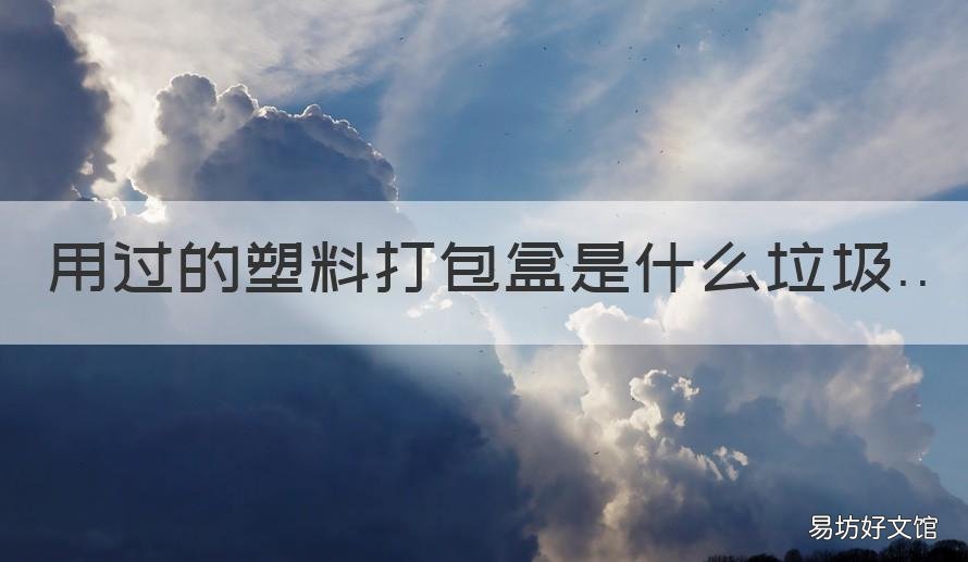 用过的塑料打包盒是什么垃圾 用过的塑料包装盒是什么垃圾
