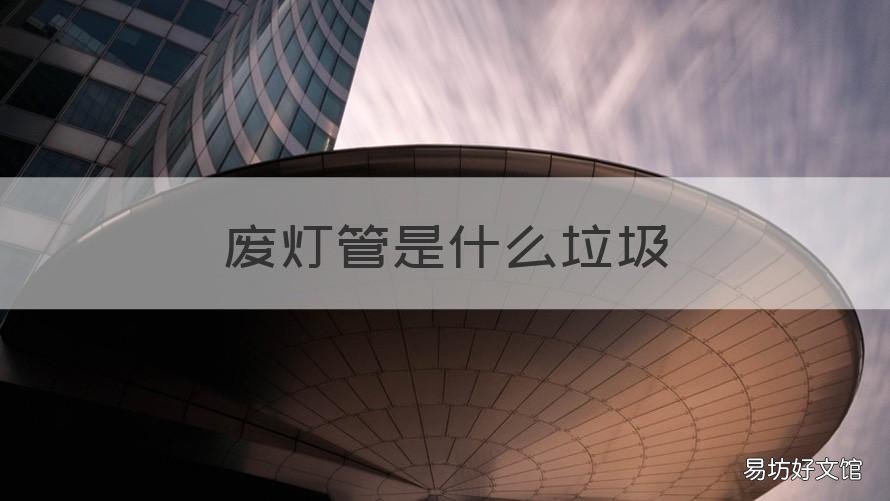 废灯管是什么垃圾 废灯管属于哪种垃圾