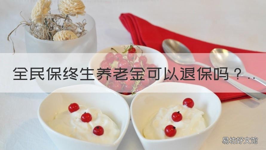 全民保终生养老金可以退保吗 全民保终身养老险退保如何收费