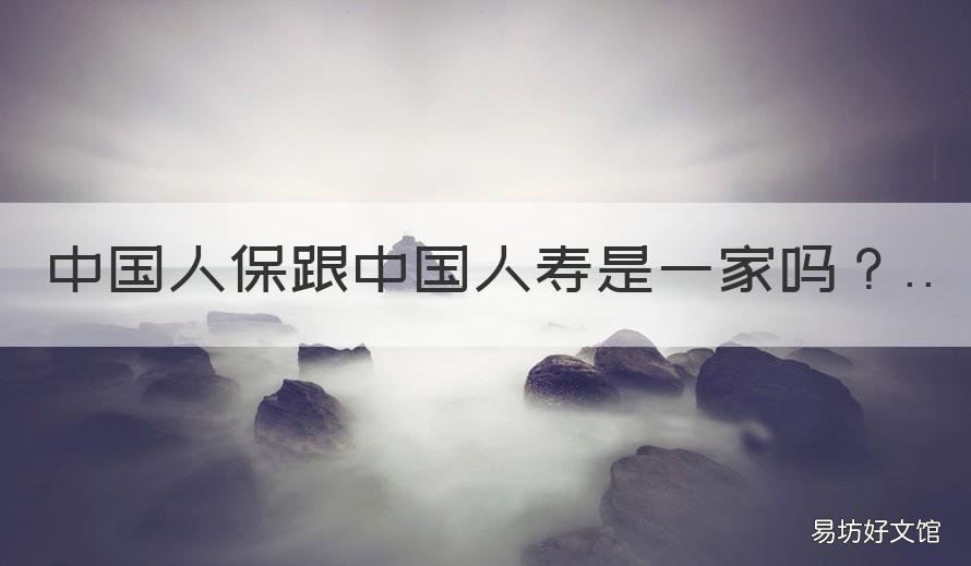 中国人保跟中国人寿是一家吗 中国人保和人寿是不是一家