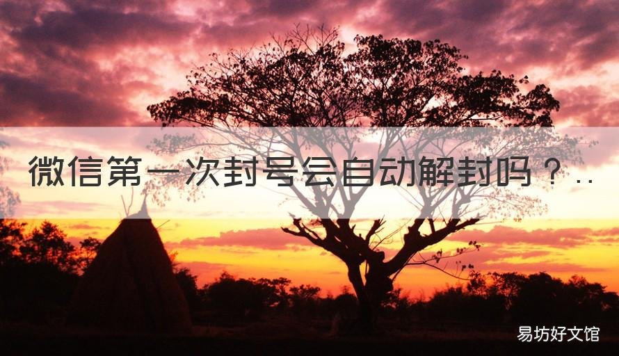 微信第一次封号会自动解封吗 微信封号会自动解封吗?